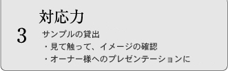 3 対応力 サンプルの貸出 ・見て触って、イメージの確認 ・オーナー様へのプレゼンテーションに	
